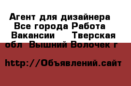 Агент для дизайнера - Все города Работа » Вакансии   . Тверская обл.,Вышний Волочек г.
